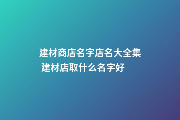 建材商店名字店名大全集 建材店取什么名字好-第1張-店鋪起名-玄機派